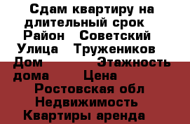 Сдам квартиру на длительный срок. › Район ­ Советский › Улица ­ Тружеников › Дом ­ 189/2 › Этажность дома ­ 5 › Цена ­ 10 000 - Ростовская обл. Недвижимость » Квартиры аренда   